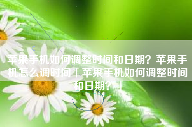苹果手机如何调整时间和日期?苹果手机怎么调时间「苹果手机如何调整时间和日期?」